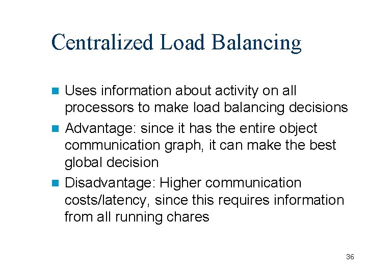 Centralized Load Balancing Uses information about activity on all processors to make load balancing