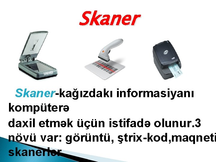 Skaner-kağızdakı informasiyanı kompüterə daxil etmək üçün istifadə olunur. 3 növü var: görüntü, ştrix-kod, maqneti