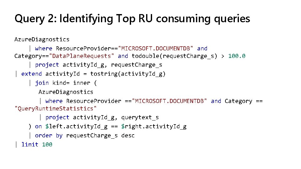 Query 2: Identifying Top RU consuming queries Azure. Diagnostics | where Resource. Provider=="MICROSOFT. DOCUMENTDB"
