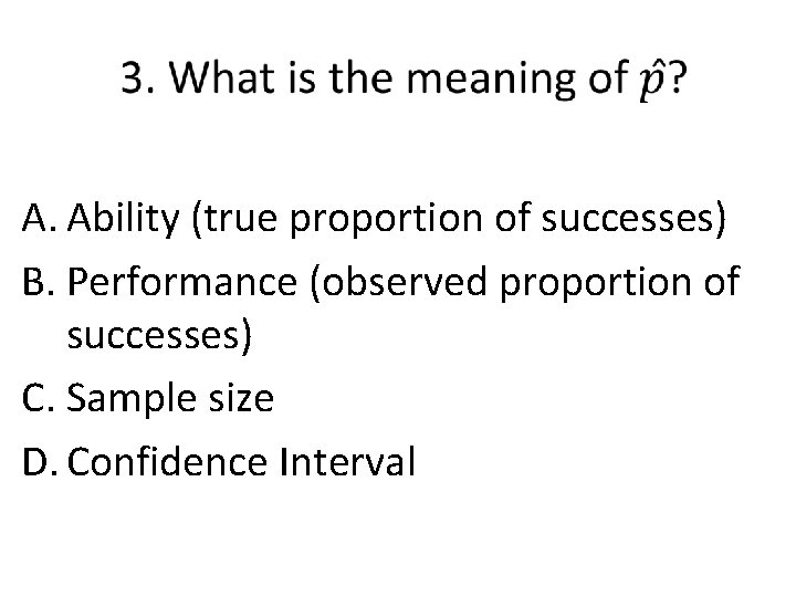  A. Ability (true proportion of successes) B. Performance (observed proportion of successes) C.