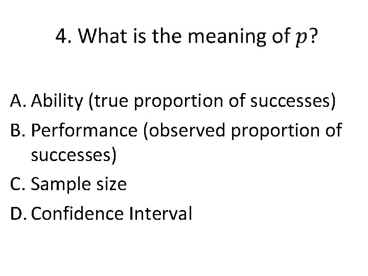  A. Ability (true proportion of successes) B. Performance (observed proportion of successes) C.