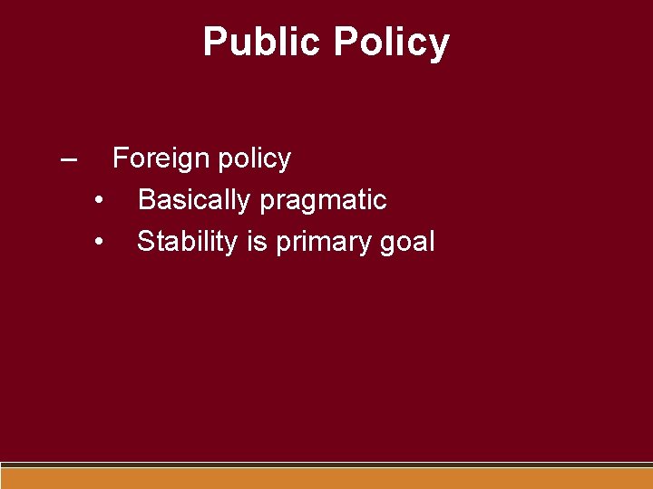 Public Policy – Foreign policy • Basically pragmatic • Stability is primary goal 