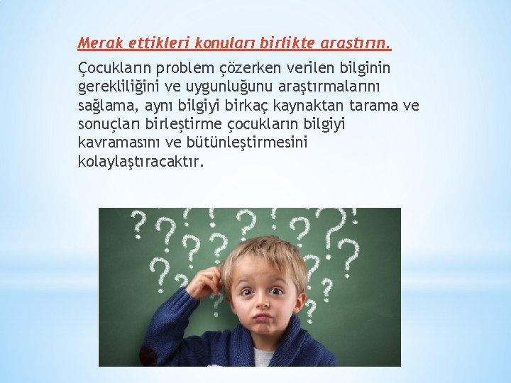 Merak ettikleri konuları birlikte araştırın. Çocukların problem çözerken verilen bilginin gerekliliğini ve uygunluğunu araştırmalarını