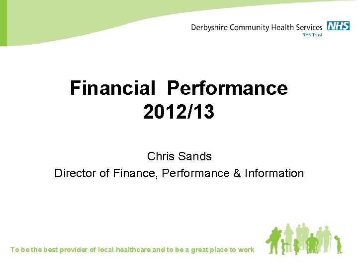 Financial Performance 2012/13 Chris Sands Director of Finance, Performance & Information To be the