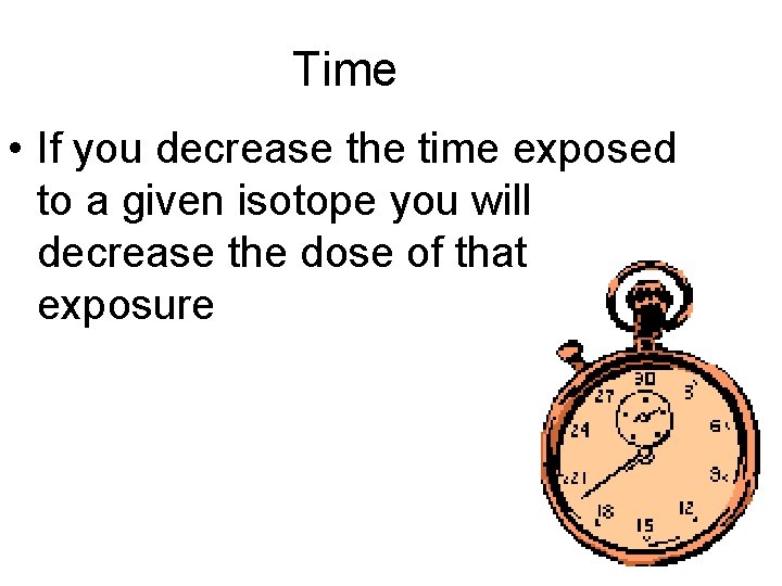 Time • If you decrease the time exposed to a given isotope you will