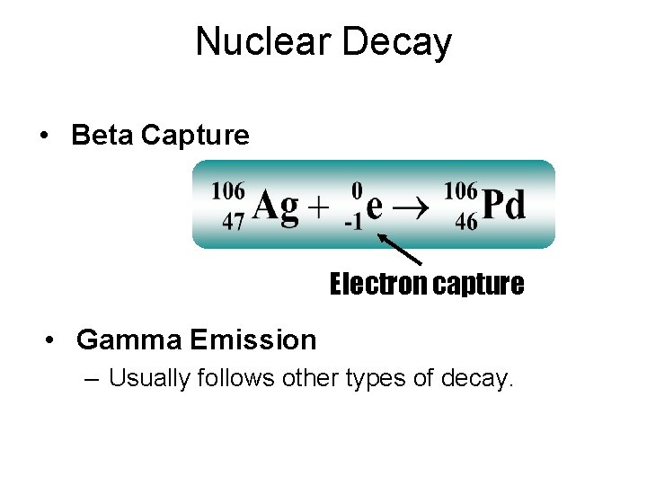 Nuclear Decay • Beta Capture Electron capture • Gamma Emission – Usually follows other