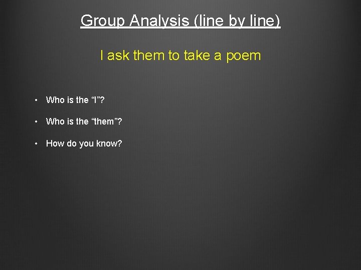 Group Analysis (line by line) I ask them to take a poem • Who