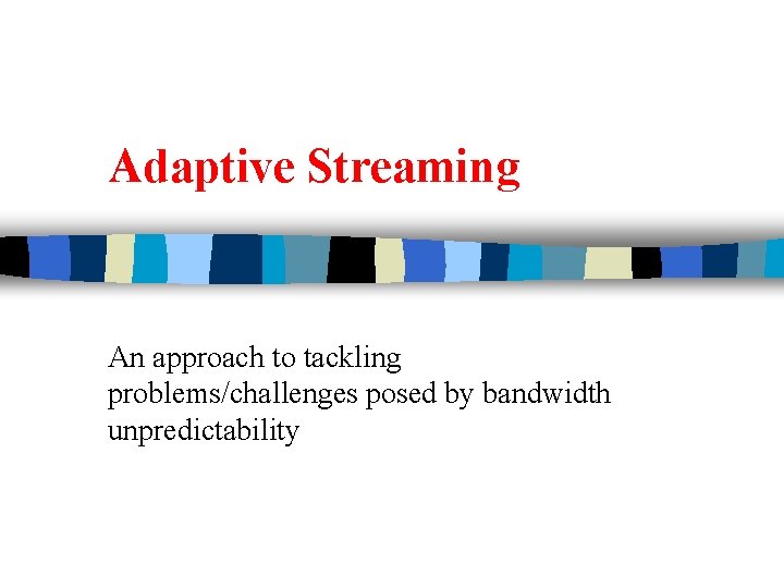 Adaptive Streaming An approach to tackling problems/challenges posed by bandwidth unpredictability 