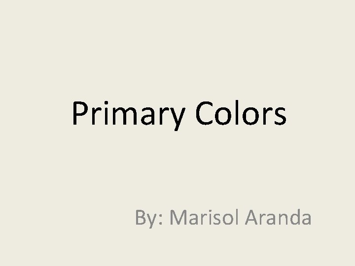 Primary Colors By: Marisol Aranda Primary Colors By: Marisol Aranda