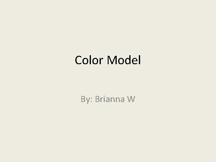 Color Model By: Brianna W Color Model By: Brianna W