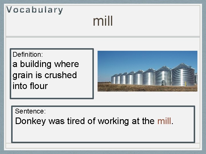 mill Definition: a building where grain is crushed into flour Sentence: Donkey was tired