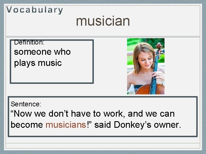 musician Definition: someone who plays music Sentence: “Now we don’t have to work, and