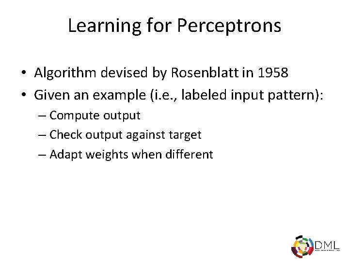Learning for Perceptrons • Algorithm devised by Rosenblatt in 1958 • Given an example