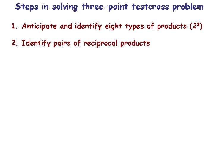 Steps in solving three-point testcross problem 1. Anticipate and identify eight types of products