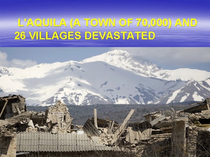  L'AQUILA (A TOWN OF 70, 000) AND 26 VILLAGES DEVASTATED 