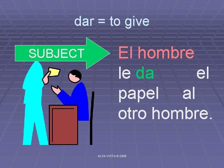 dar = to give SUBJECT El hombre le da el papel al otro hombre.