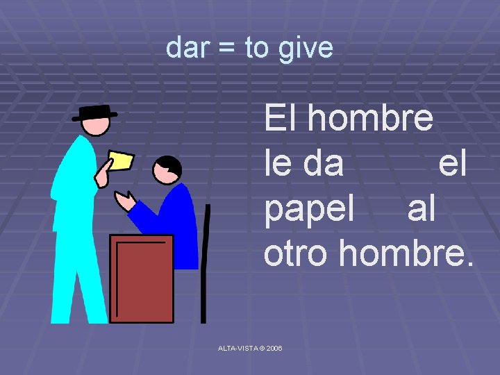 dar = to give El hombre le da el papel al otro hombre. ALTA-VISTA