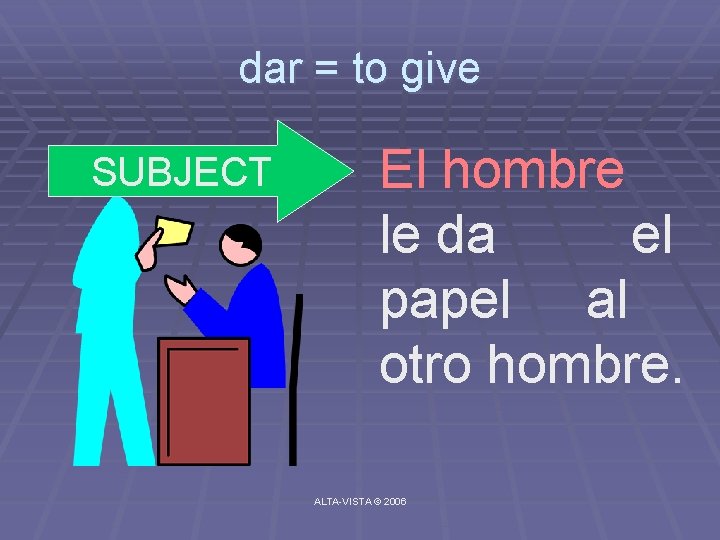 dar = to give SUBJECT El hombre le da el papel al otro hombre.