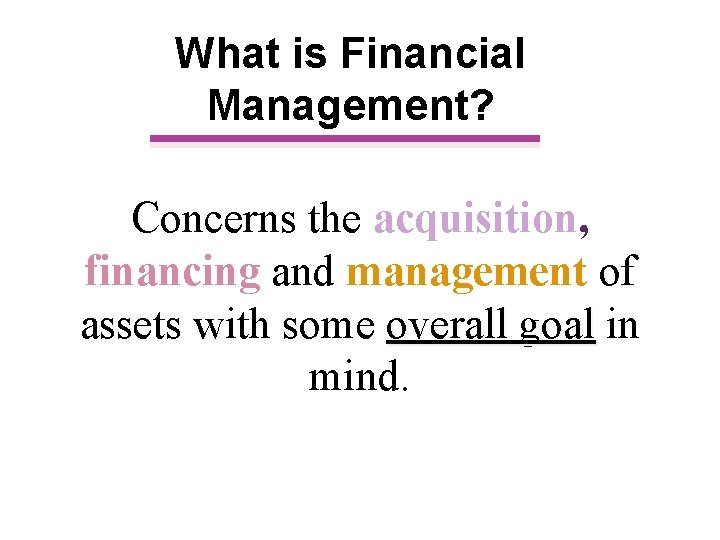 What is Financial Management? Concerns the acquisition, financing and management of assets with some