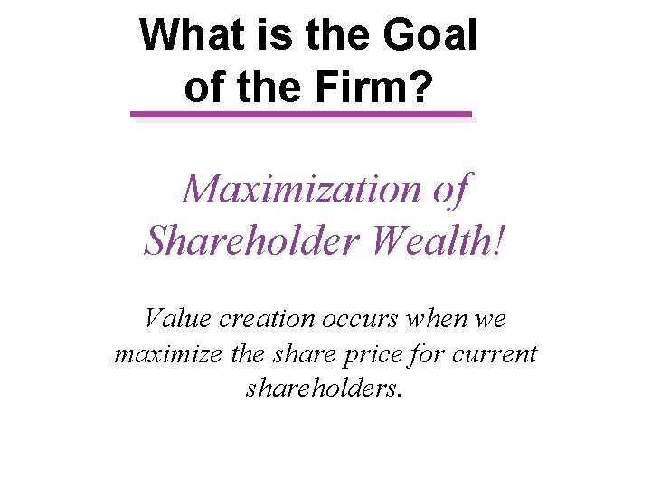 What is the Goal of the Firm? Maximization of Shareholder Wealth! Value creation occurs