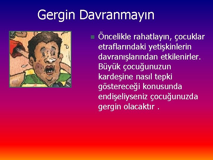 Gergin Davranmayın n Öncelikle rahatlayın, çocuklar etraflarındaki yetişkinlerin davranışlarından etkilenirler. Büyük çocuğunuzun kardeşine nasıl