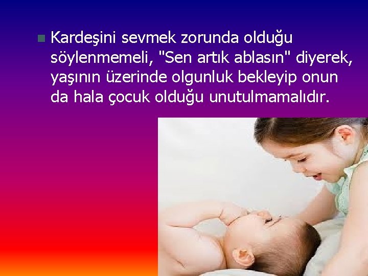 n Kardeşini sevmek zorunda olduğu söylenmemeli, "Sen artık ablasın" diyerek, yaşının üzerinde olgunluk bekleyip