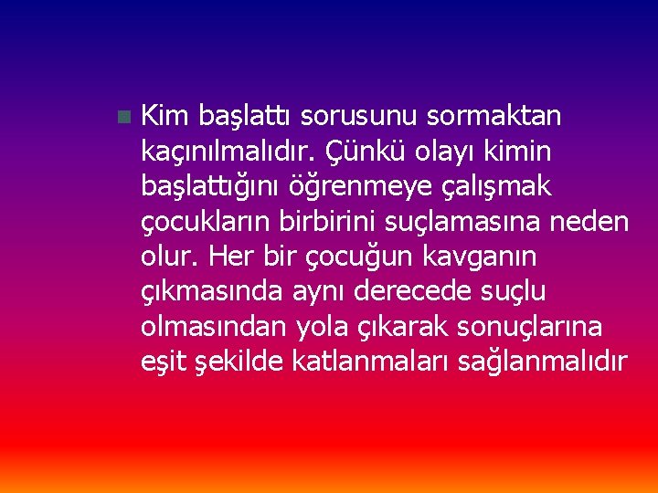 n Kim başlattı sorusunu sormaktan kaçınılmalıdır. Çünkü olayı kimin başlattığını öğrenmeye çalışmak çocukların birbirini