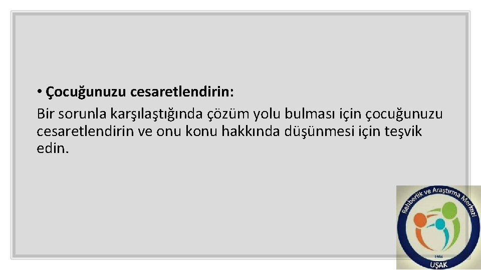  • Çocuğunuzu cesaretlendirin: Bir sorunla karşılaştığında çözüm yolu bulması için çocuğunuzu cesaretlendirin ve