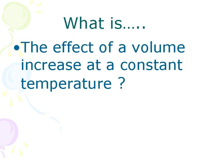What is…. . • The effect of a volume increase at a constant temperature