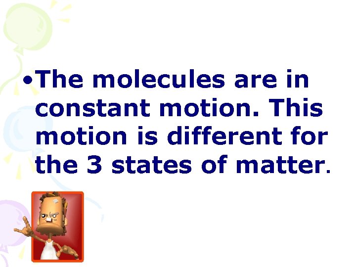  • The molecules are in constant motion. This motion is different for the