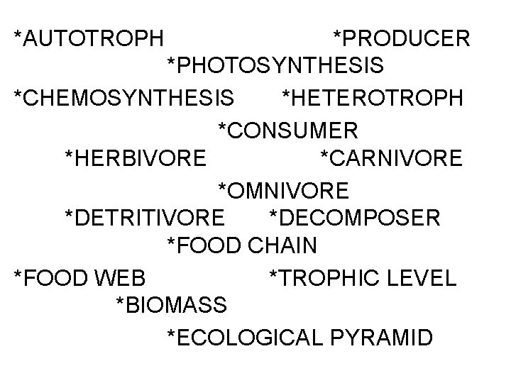 *AUTOTROPH *PRODUCER *PHOTOSYNTHESIS *CHEMOSYNTHESIS *HETEROTROPH *CONSUMER *HERBIVORE *CARNIVORE *OMNIVORE *DETRITIVORE *DECOMPOSER *FOOD CHAIN *FOOD
