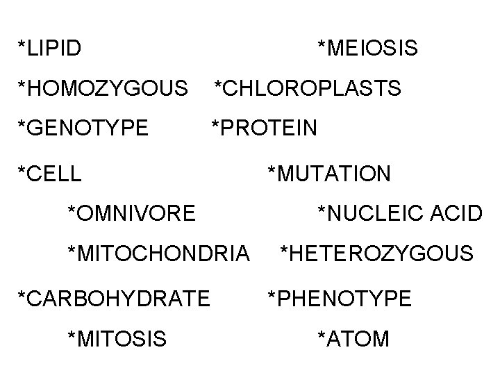 *LIPID *MEIOSIS *HOMOZYGOUS *CHLOROPLASTS *GENOTYPE *PROTEIN *CELL *OMNIVORE *MITOCHONDRIA *CARBOHYDRATE *MITOSIS *MUTATION *NUCLEIC ACID