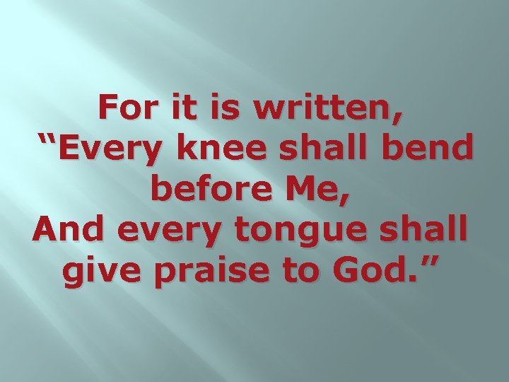 For it is written, “Every knee shall bend before Me, And every tongue shall