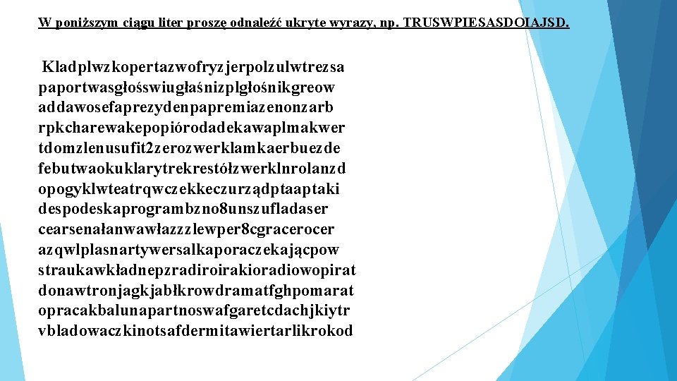 W poniższym ciągu liter proszę odnaleźć ukryte wyrazy, np. TRUSWPIESASDOIAJSD. Kladplwzkopertazwofryzjerpolzulwtrezsa paportwasgłośswiugłaśnizplgłośnikgreow addawosefaprezydenpapremiazenonzarb rpkcharewakepopiórodadekawaplmakwer