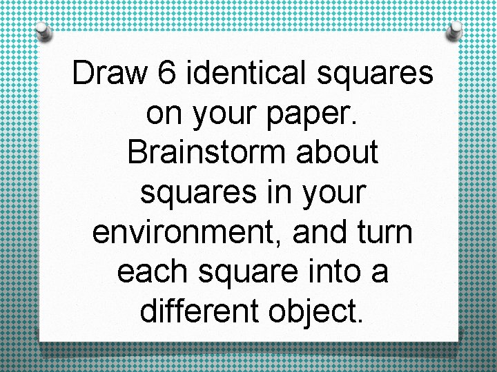 Draw 6 identical squares on your paper. Brainstorm about squares in your environment, and