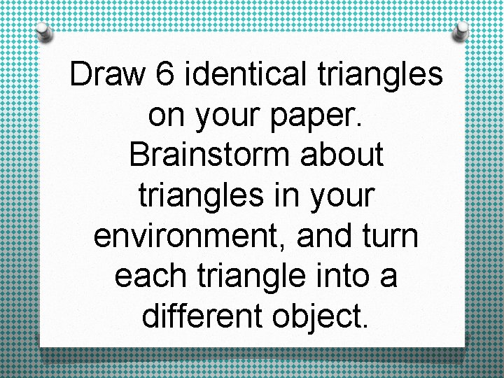 Draw 6 identical triangles on your paper. Brainstorm about triangles in your environment, and