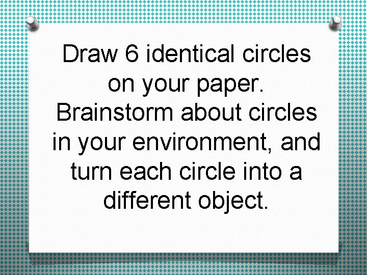Draw 6 identical circles on your paper. Brainstorm about circles in your environment, and