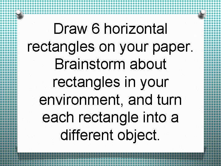 Draw 6 horizontal rectangles on your paper. Brainstorm about rectangles in your environment, and