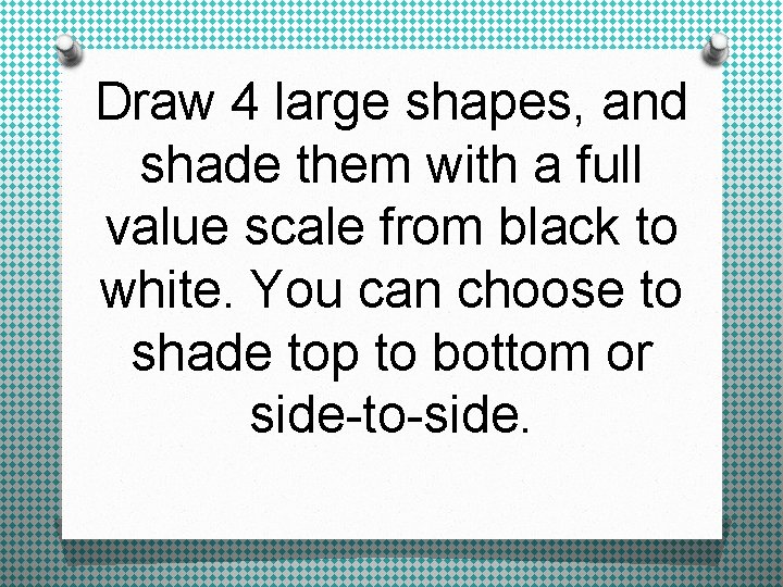 Draw 4 large shapes, and shade them with a full value scale from black