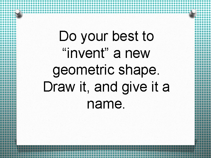 Do your best to “invent” a new geometric shape. Draw it, and give it