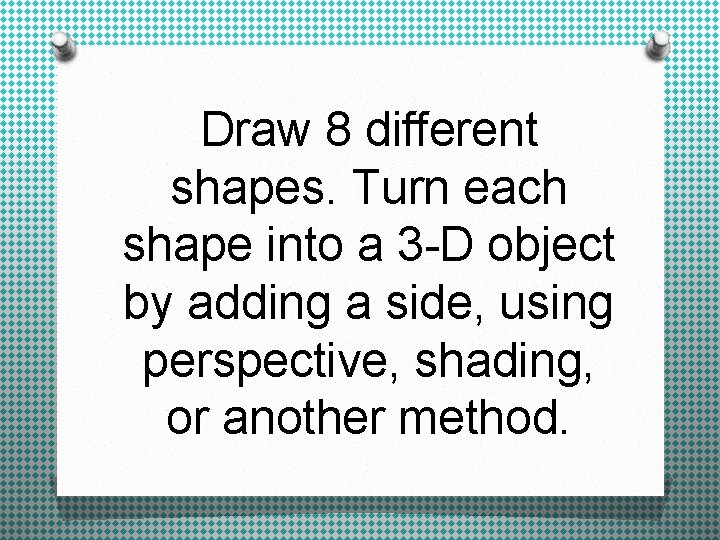 Draw 8 different shapes. Turn each shape into a 3 -D object by adding