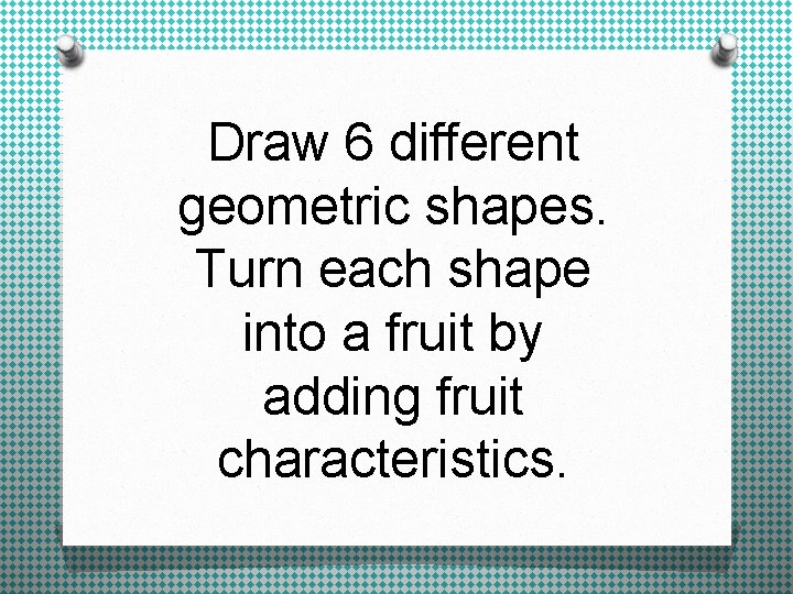 Draw 6 different geometric shapes. Turn each shape into a fruit by adding fruit