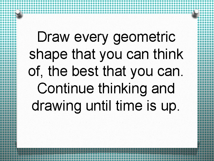 Draw every geometric shape that you can think of, the best that you can.