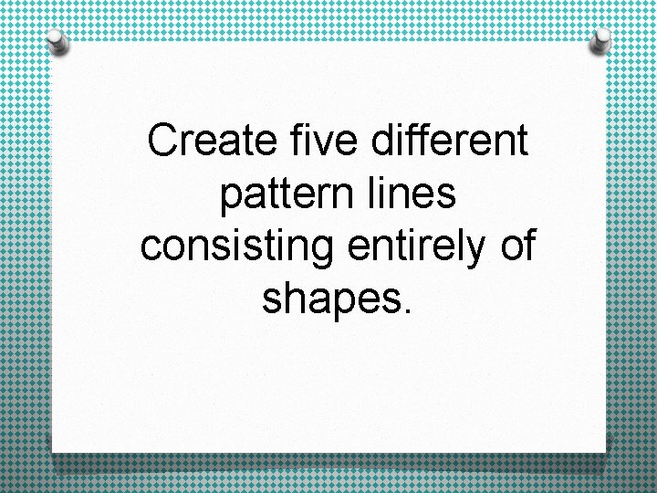Create five different pattern lines consisting entirely of shapes. 