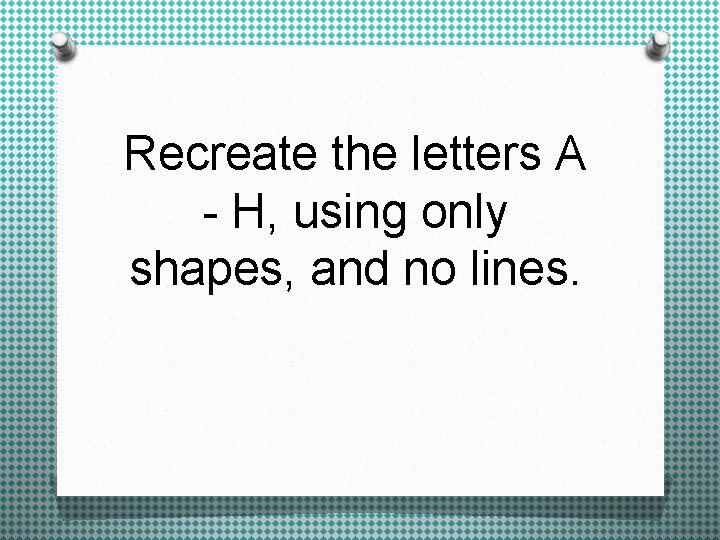 Recreate the letters A - H, using only shapes, and no lines. 
