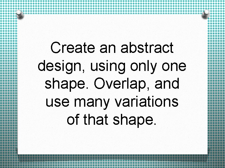 Create an abstract design, using only one shape. Overlap, and use many variations of