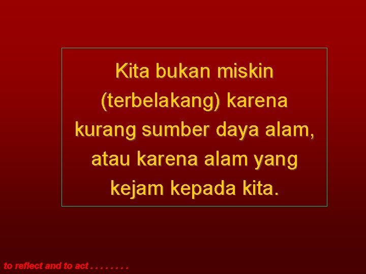 Kita bukan miskin (terbelakang) karena kurang sumber daya alam, atau karena alam yang kejam