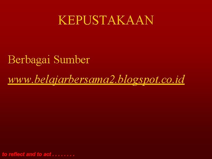 KEPUSTAKAAN Berbagai Sumber www. belajarbersama 2. blogspot. co. id to reflect and to act.