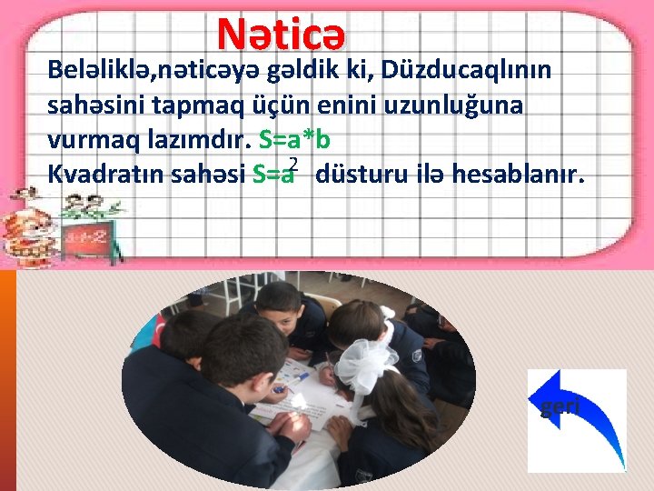 Nəticə Beləliklə, nəticəyə gəldik ki, Düzducaqlının sahəsini tapmaq üçün enini uzunluğuna vurmaq lazımdır. S=a*b