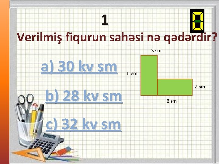 1 Verilmiş fiqurun sahəsi nə qədərdir? 3 sm a) 30 kv sm b) 28